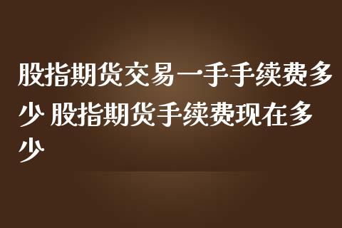 股指期货交易一手手续费多少 股指期货手续费现在多少_https://www.gnhpgy.com_原油期货_第1张