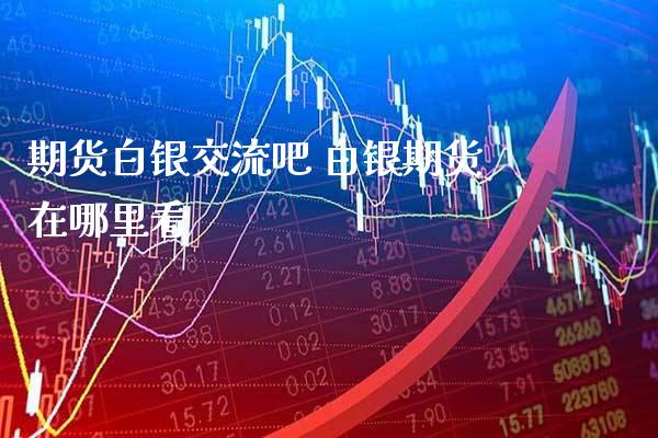 期货白银交流吧 白银期货在哪里看_https://www.gnhpgy.com_纳指期货_第1张