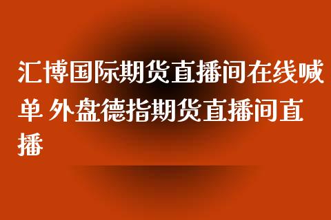 汇博国际期货直播间在线喊单 外盘德指期货直播间直播_https://www.gnhpgy.com_黄金期货_第1张
