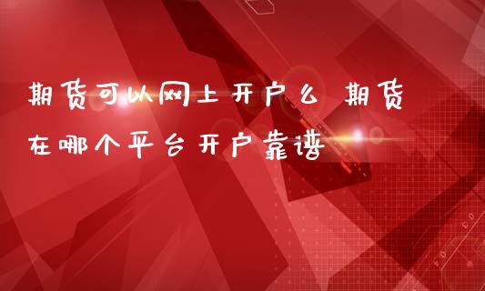 期货可以网上开户么 期货在哪个平台开户靠谱_https://www.gzbbqc.com_纳指期货_第1张