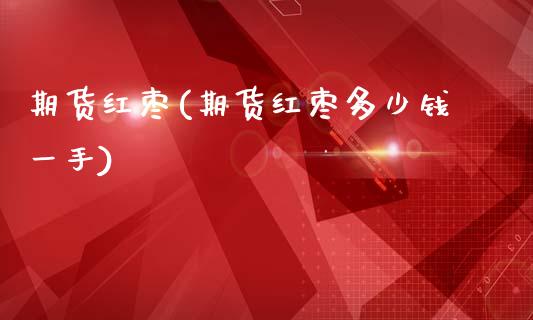期货红枣(期货红枣多少钱一手)_https://www.gzbbqc.com_德指期货_第1张