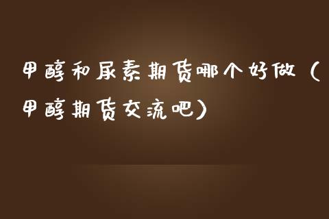 甲醇和尿素期货哪个好做（甲醇期货交流吧）_https://www.gzbbqc.com_纳指期货_第1张