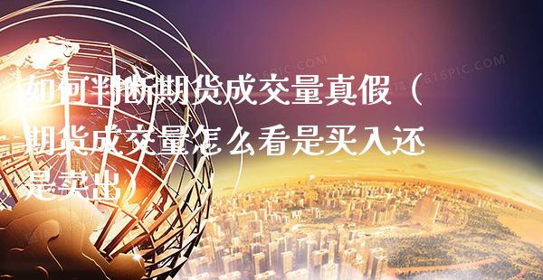 如何判断期货成交量真假（期货成交量怎么看是买入还是卖出）_https://www.gzbbqc.com_股指期货_第1张