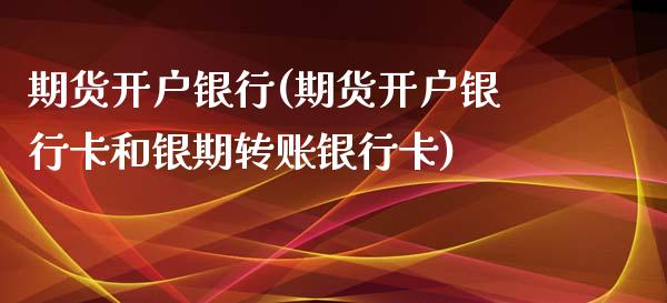 期货开户银行(期货开户银行卡和银期转账银行卡)_https://www.gzbbqc.com_股指期货_第1张