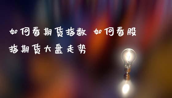 如何看期货指数 如何看股指期货大盘走势_https://www.gnhpgy.com_股指期货_第1张