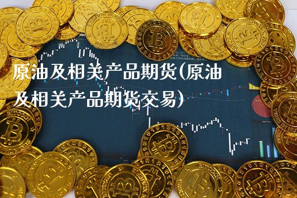 原油及相关产品期货(原油及相关产品期货交易)_https://www.gzbbqc.com_期货知识_第1张