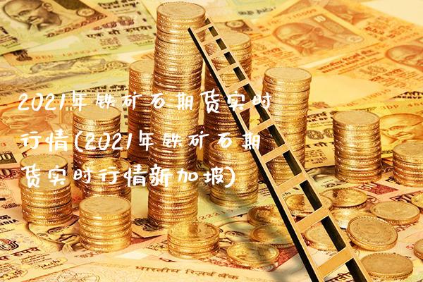 2021年铁矿石期货实时行情(2021年铁矿石期货实时行情新加坡)_https://www.gzbbqc.com_纳指期货_第1张