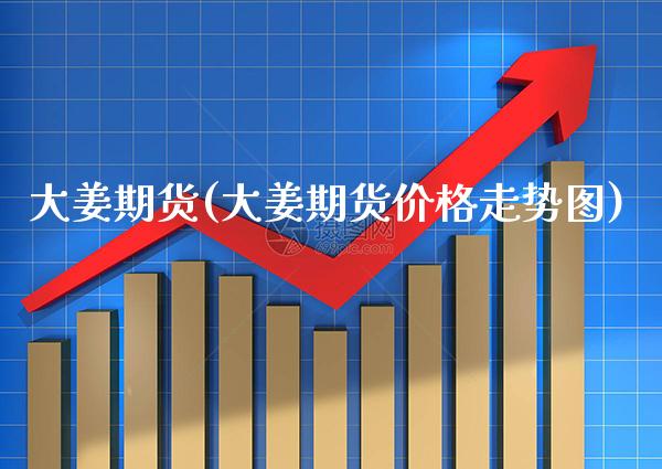 大姜期货(大姜期货价格走势图)_https://www.gzbbqc.com_期货知识_第1张