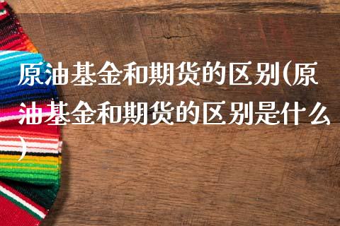 原油基金和期货的区别(原油基金和期货的区别是什么)_https://www.gzbbqc.com_股指期货_第1张