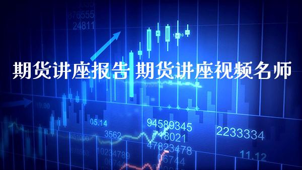 期货讲座报告 期货讲座视频名师_https://www.gzbbqc.com_股指期货_第1张