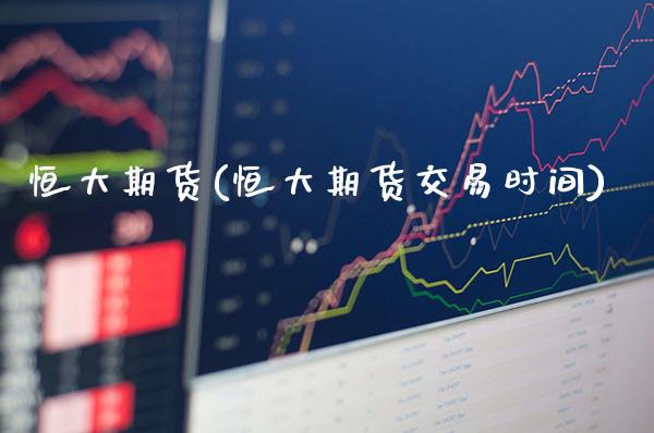 恒大期货(恒大期货交易时间)_https://www.gzbbqc.com_期货知识_第1张