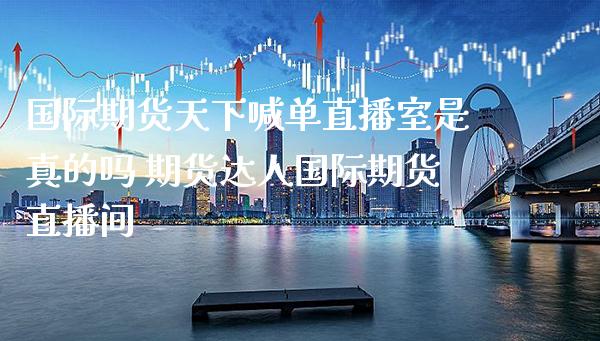 国际期货天下喊单直播室是真的吗 期货达人国际期货直播间_https://www.gzbbqc.com_黄金期货_第1张