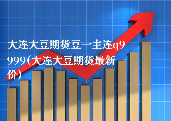 大连大豆期货豆一主连q9999(大连大豆期货最新价)_https://www.gzbbqc.com_恒指期货_第1张