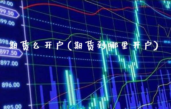 期货么开户(期货到哪里开户)_https://www.gzbbqc.com_德指期货_第1张