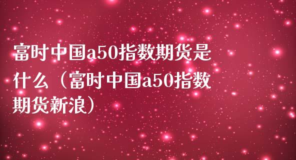 富时中国a50指数期货是什么（富时中国a50指数期货新浪）_https://www.gzbbqc.com_黄金期货_第1张