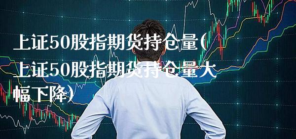 上证50股指期货持仓量(上证50股指期货持仓量大幅下降)_https://www.gzbbqc.com_黄金期货_第1张