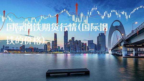 国际钢铁期货行情(国际钢铁的价格)_https://www.gzbbqc.com_纳指期货_第1张