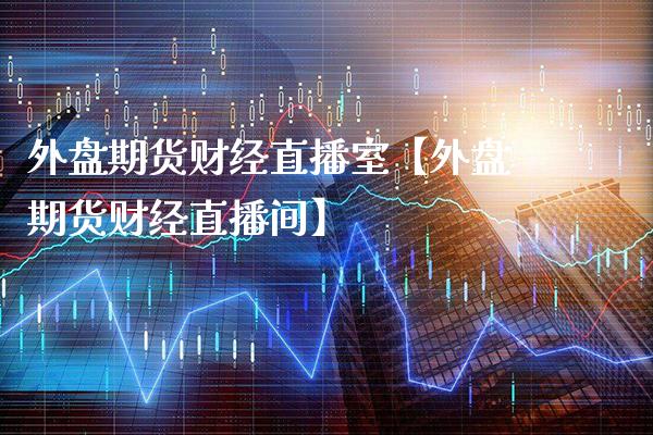 外盘期货财经直播室【外盘期货财经直播间】_https://www.gzbbqc.com_德指期货_第1张