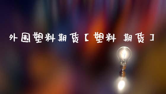 外围塑料期货【塑料 期货】_https://www.gzbbqc.com_原油期货_第1张