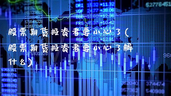 股票期货投资者要小心了(股票期货投资者要小心了解什么)_https://www.gzbbqc.com_恒指期货_第1张