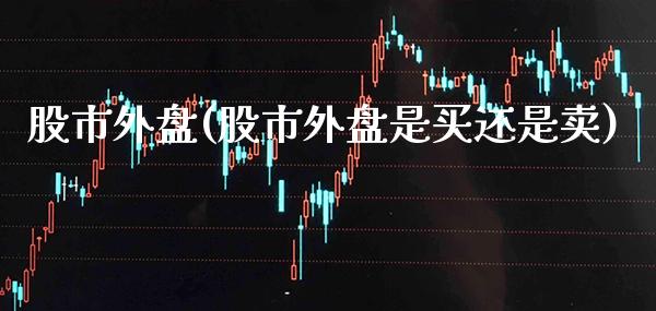 股市外盘(股市外盘是买还是卖)_https://www.gzbbqc.com_道指期货_第1张