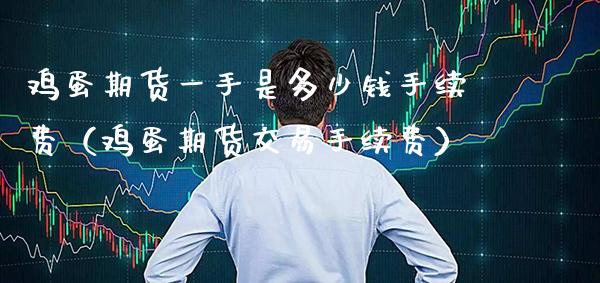鸡蛋期货一手是多少钱手续费（鸡蛋期货交易手续费）_https://www.gzbbqc.com_纳指期货_第1张