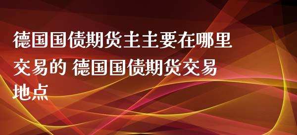 德国国债期货主主要在哪里交易的 德国国债期货交易地点_https://www.gzbbqc.com_德指期货_第1张