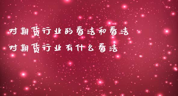 对期货行业的看法和看法 对期货行业有什么看法_https://www.gzbbqc.com_纳指期货_第1张