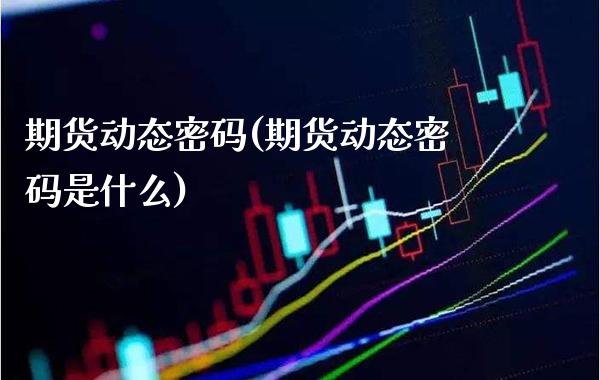 期货动态密码(期货动态密码是什么)_https://www.gzbbqc.com_德指期货_第1张