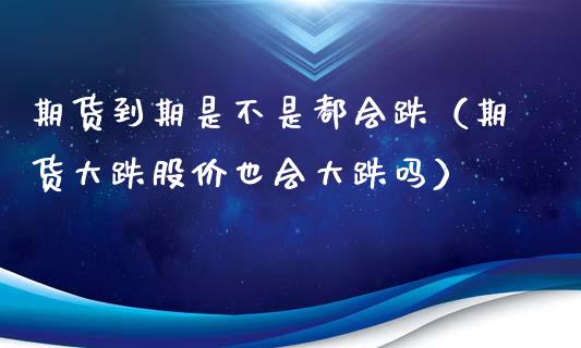 期货到期是不是都会跌（期货大跌股价也会大跌吗）_https://www.gzbbqc.com_原油期货_第1张