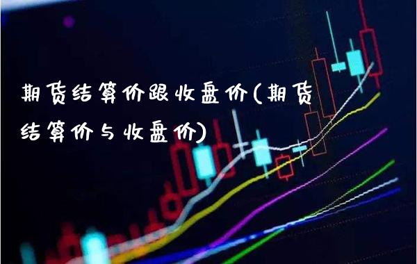 期货结算价跟收盘价(期货结算价与收盘价)_https://www.gzbbqc.com_德指期货_第1张