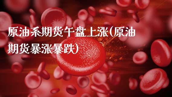 原油系期货午盘上涨(原油期货暴涨暴跌)_原油期货_第1张_八八期货网 原油系期货午盘上涨(原油期货暴涨暴跌)_https://www.gzbbqc.com_原油期货_第1张