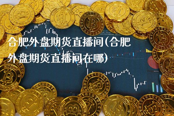 合肥外盘期货直播间(合肥外盘期货直播间在哪)_股指期货_第1张_八八期货网 合肥外盘期货直播间(合肥外盘期货直播间在哪)_https://www.gzbbqc.com_股指期货_第1张