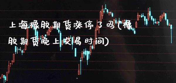 上海橡胶期货涨停了吗(橡胶期货晚上交易时间)_https://www.gzbbqc.com_股指期货_第1张