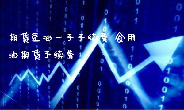 期货豆油一手手续费 食用油期货手续费_https://www.gnhpgy.com_期货知识_第1张