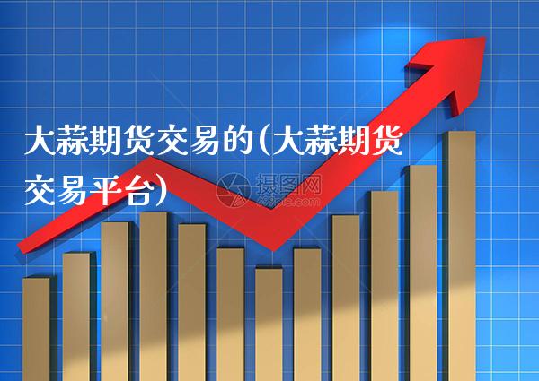 大蒜期货交易的(大蒜期货交易平台)_德指期货_第1张_八八期货网 大蒜期货交易的(大蒜期货交易平台)_https://www.gzbbqc.com_德指期货_第1张