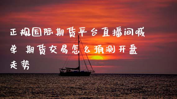 正规国际期货平台直播间喊单 期货交易怎么预测开盘走势_https://www.gzbbqc.com_黄金期货_第1张