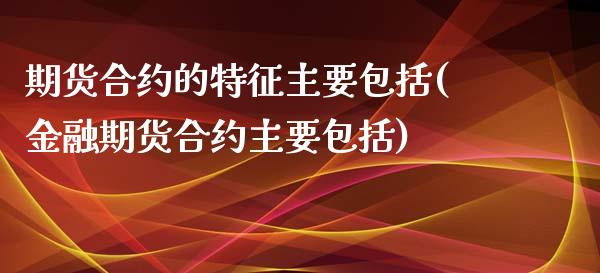 期货合约的特征主要包括(金融期货合约主要包括)_https://www.gzbbqc.com_黄金期货_第1张