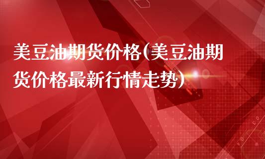 美豆油期货价格(美豆油期货价格最新行情走势)_https://www.gzbbqc.com_股指期货_第1张