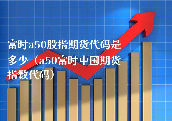 富时a50股指期货代码是多少（a50富时中国期货指数代码）_https://www.gzbbqc.com_恒指期货_第1张