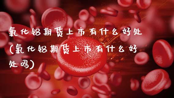 氧化铝期货上市有什么好处(氧化铝期货上市有什么好处吗)_https://www.gzbbqc.com_德指期货_第1张