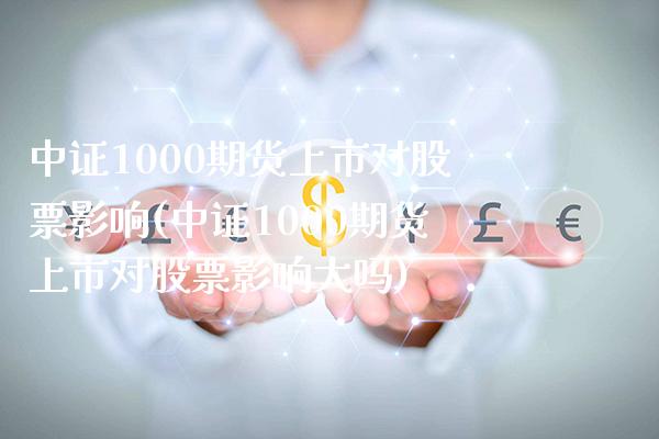 中证1000期货上市对股票影响(中证1000期货上市对股票影响大吗)_https://www.gzbbqc.com_股指期货_第1张