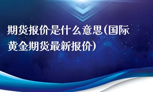 期货报价是什么意思(国际黄金期货最新报价)_https://www.gzbbqc.com_原油期货_第1张