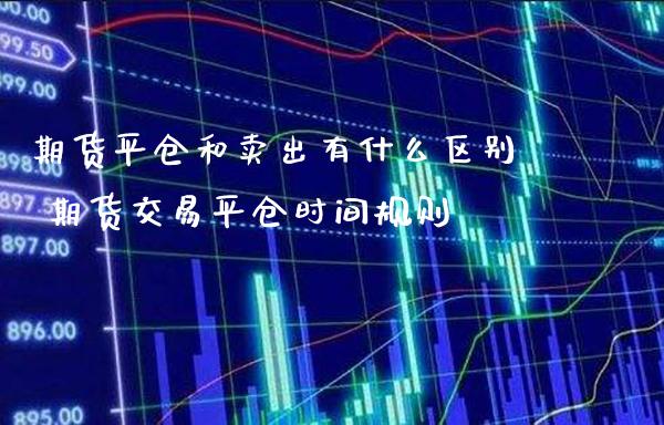 期货平仓和卖出有什么区别 期货交易平仓时间规则_https://www.gzbbqc.com_纳指期货_第1张