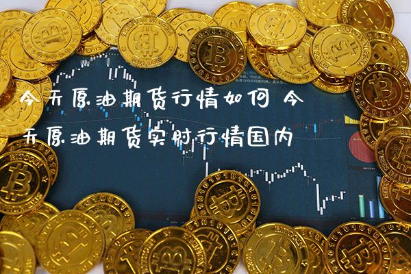 今天原油期货行情如何 今天原油期货实时行情国内_https://www.gnhpgy.com_原油期货_第1张