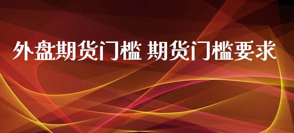 外盘期货门槛 期货门槛要求_https://www.gzbbqc.com_恒指期货_第1张