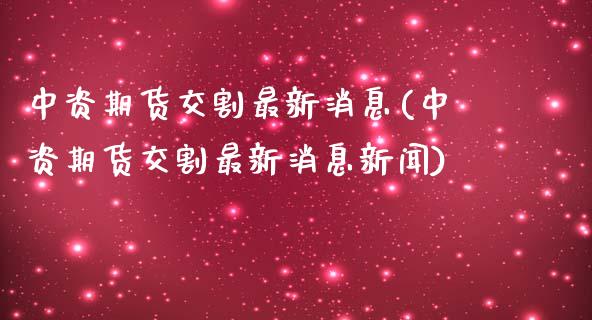 中资期货交割最新消息(中资期货交割最新消息新闻)_https://www.gzbbqc.com_纳指期货_第1张