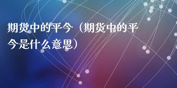 期货中的平今（期货中的平今是什么意思）_https://www.gzbbqc.com_纳指期货_第1张
