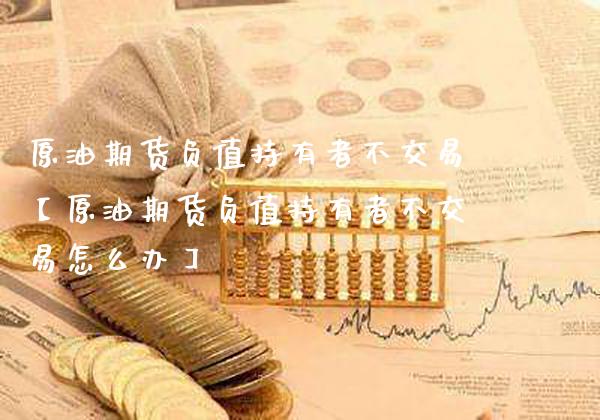 原油期货负值持有者不交易【原油期货负值持有者不交易怎么办】_https://www.gzbbqc.com_德指期货_第1张