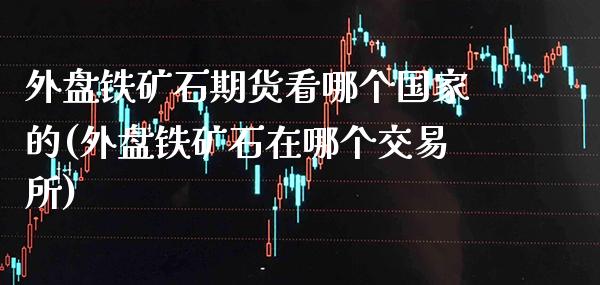 外盘铁矿石期货看哪个国家的(外盘铁矿石在哪个交易所)_https://www.gzbbqc.com_原油期货_第1张